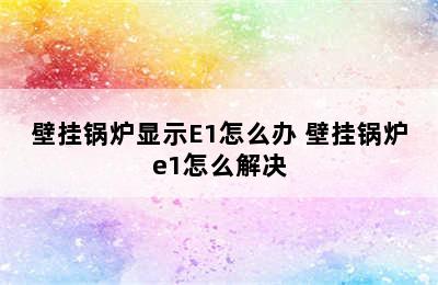 壁挂锅炉显示E1怎么办 壁挂锅炉e1怎么解决